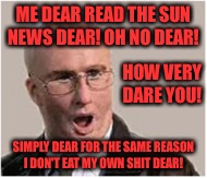 ME DEAR READ THE SUN NEWS DEAR! OH NO DEAR! HOW VERY DARE YOU! SIMPLY DEAR FOR THE SAME REASON I DON'T EAT MY OWN SHIT DEAR! | image tagged in sun dear oh no dear | made w/ Imgflip meme maker