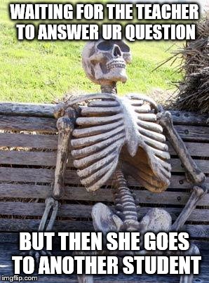 (26) waiting | WAITING FOR THE TEACHER TO ANSWER UR QUESTION; BUT THEN SHE GOES TO ANOTHER STUDENT | image tagged in memes,waiting skeleton | made w/ Imgflip meme maker