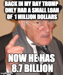 Back In My Day Meme | BACK IN MY DAY TRUMP ONLY HAD A SMALL LOAN OF  1 MILLION DOLLARS; NOW HE HAS 8.7 BILLION | image tagged in memes,back in my day | made w/ Imgflip meme maker