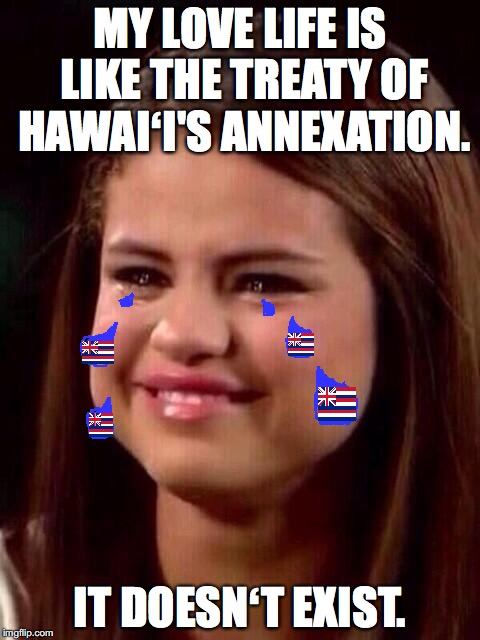 Selena Gomez | MY LOVE LIFE IS LIKE THE TREATY OF HAWAIʻI'S ANNEXATION. IT DOESNʻT EXIST. | image tagged in selena gomez | made w/ Imgflip meme maker