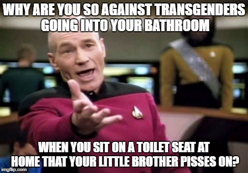 Picard Wtf | WHY ARE YOU SO AGAINST TRANSGENDERS GOING INTO YOUR BATHROOM; WHEN YOU SIT ON A TOILET SEAT AT HOME THAT YOUR LITTLE BROTHER PISSES ON? | image tagged in memes,picard wtf | made w/ Imgflip meme maker