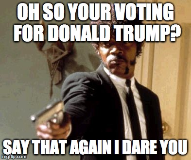 Say That Again I Dare You | OH SO YOUR VOTING FOR DONALD TRUMP? SAY THAT AGAIN I DARE YOU | image tagged in memes,say that again i dare you | made w/ Imgflip meme maker