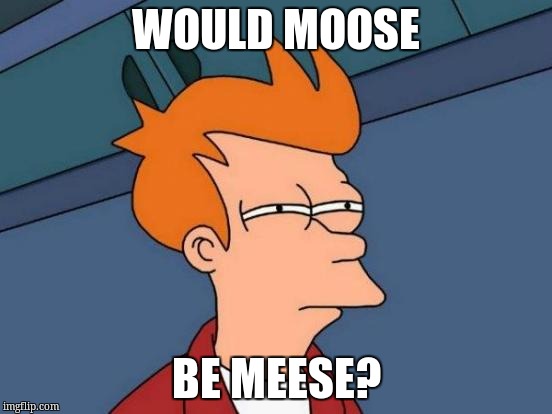 Futurama Fry Meme | WOULD MOOSE BE MEESE? | image tagged in memes,futurama fry | made w/ Imgflip meme maker