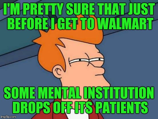 Futurama Fry | I'M PRETTY SURE THAT JUST BEFORE I GET TO WALMART; SOME MENTAL INSTITUTION DROPS OFF ITS PATIENTS | image tagged in memes,futurama fry | made w/ Imgflip meme maker