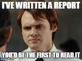 I'VE WRITTEN A REPORT; YOU'D BE THE FIRST TO READ IT | made w/ Imgflip meme maker