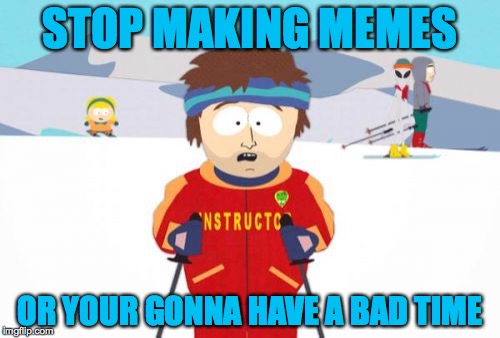 Super Cool Ski Instructor Meme | STOP MAKING MEMES; OR YOUR GONNA HAVE A BAD TIME | image tagged in memes,super cool ski instructor | made w/ Imgflip meme maker