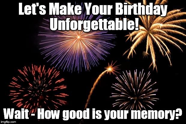 Fireworks | Let's Make Your Birthday Unforgettable! Wait - How good is your memory? | image tagged in fireworks | made w/ Imgflip meme maker