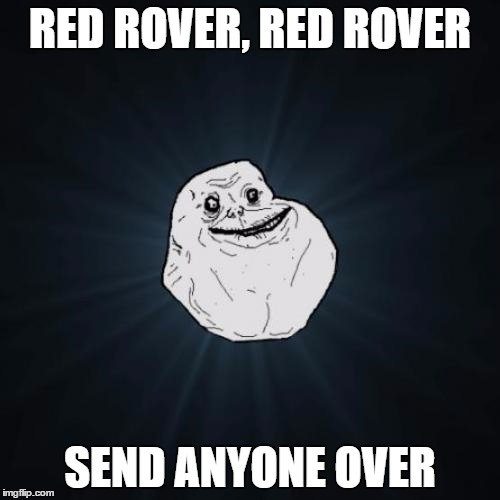 Forever Alone Meme | RED ROVER, RED ROVER; SEND ANYONE OVER | image tagged in memes,forever alone | made w/ Imgflip meme maker