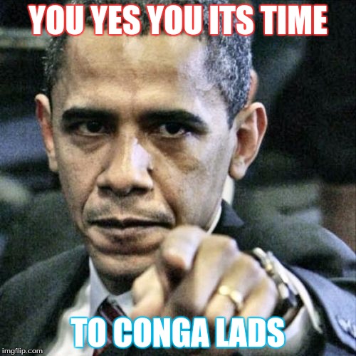 Pissed Off Obama Meme | YOU YES YOU ITS TIME; TO CONGA LADS | image tagged in memes,pissed off obama | made w/ Imgflip meme maker