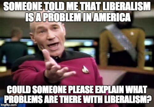 This individual didn't give reason .-.
Also, liberals tend to be more diverse than conservatives: most are white males .-. | SOMEONE TOLD ME THAT LIBERALISM IS A PROBLEM IN AMERICA; COULD SOMEONE PLEASE EXPLAIN WHAT PROBLEMS ARE THERE WITH LIBERALISM? | image tagged in memes,picard wtf | made w/ Imgflip meme maker