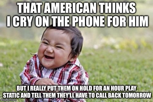 Evil Toddler Meme | THAT AMERICAN THINKS I CRY ON THE PHONE FOR HIM BUT I REALLY PUT THEM ON HOLD FOR AN HOUR PLAY STATIC AND TELL THEM THEY'LL HAVE TO CALL BAC | image tagged in memes,evil toddler | made w/ Imgflip meme maker