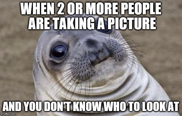Awkward Moment Sealion Meme | WHEN 2 OR MORE PEOPLE ARE TAKING A PICTURE; AND YOU DON'T KNOW WHO TO LOOK AT | image tagged in memes,awkward moment sealion,picture | made w/ Imgflip meme maker