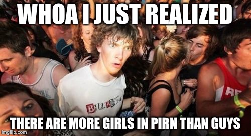 Sudden Clarity Clarence Meme | WHOA I JUST REALIZED; THERE ARE MORE GIRLS IN PIRN THAN GUYS | image tagged in memes,sudden clarity clarence | made w/ Imgflip meme maker