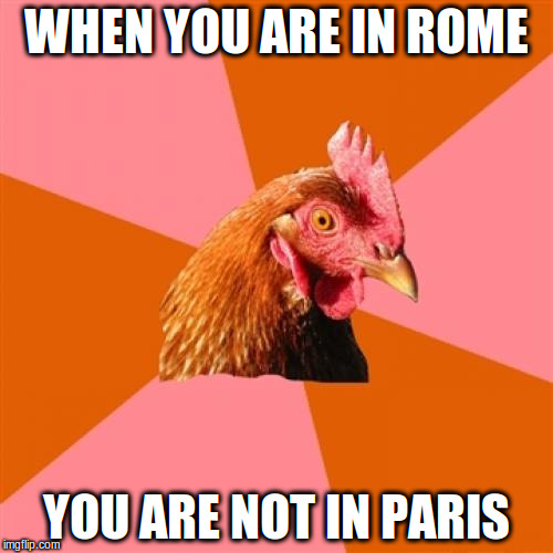 Anti Joke Chicken | WHEN YOU ARE IN ROME; YOU ARE NOT IN PARIS | image tagged in memes,anti joke chicken | made w/ Imgflip meme maker