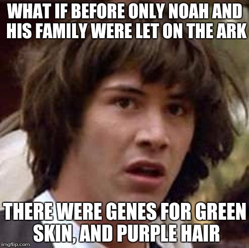 Conspiracy Keanu | WHAT IF BEFORE ONLY NOAH AND HIS FAMILY WERE LET ON THE ARK; THERE WERE GENES FOR GREEN SKIN, AND PURPLE HAIR | image tagged in memes,conspiracy keanu | made w/ Imgflip meme maker