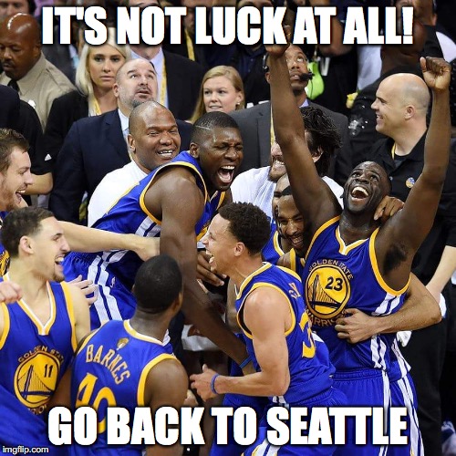 Golden state warriors | IT'S NOT LUCK AT ALL! GO BACK TO SEATTLE | image tagged in golden state warriors | made w/ Imgflip meme maker