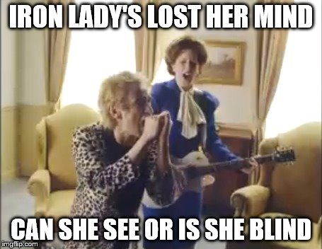 IRON LADY'S LOST HER MIND CAN SHE SEE OR IS SHE BLIND | made w/ Imgflip meme maker