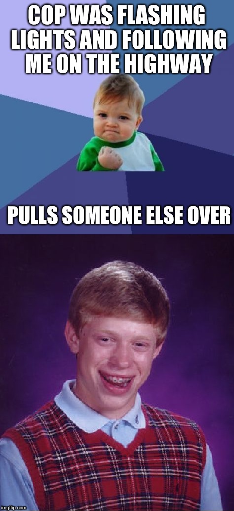 Successful bad luck | COP WAS FLASHING LIGHTS AND FOLLOWING ME ON THE HIGHWAY; PULLS SOMEONE ELSE OVER | image tagged in success kid,bad luck brian,funny,memes | made w/ Imgflip meme maker