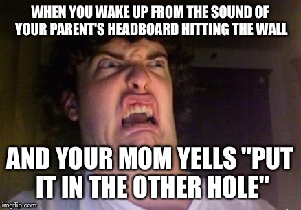 Wanted to say "ass" but didn't want nsfw | WHEN YOU WAKE UP FROM THE SOUND OF YOUR PARENT'S HEADBOARD HITTING THE WALL; AND YOUR MOM YELLS "PUT IT IN THE OTHER HOLE" | image tagged in scared out,memes | made w/ Imgflip meme maker