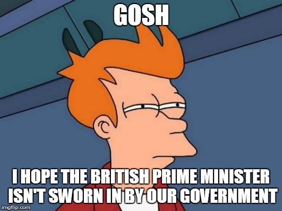 Futurama Fry Meme | GOSH I HOPE THE BRITISH PRIME MINISTER ISN'T SWORN IN BY OUR GOVERNMENT | image tagged in memes,futurama fry | made w/ Imgflip meme maker