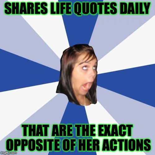 "Treat people the way you want to be treated" .. Treats people like $hit | SHARES LIFE QUOTES DAILY; THAT ARE THE EXACT OPPOSITE OF HER ACTIONS | image tagged in memes,annoying facebook girl,accurate,dumb people,why,lol | made w/ Imgflip meme maker
