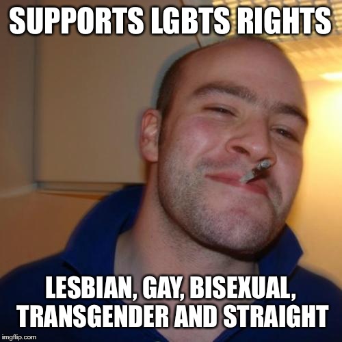 Good Guy Greg Meme | SUPPORTS LGBTS RIGHTS; LESBIAN, GAY, BISEXUAL, TRANSGENDER AND STRAIGHT | image tagged in memes,good guy greg | made w/ Imgflip meme maker