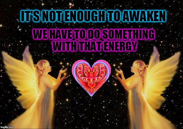 Awakening. | IT'S NOT ENOUGH TO AWAKEN; WE HAVE TO DO SOMETHING WITH THAT ENERGY | image tagged in awareness,give peace a chance,love | made w/ Imgflip meme maker