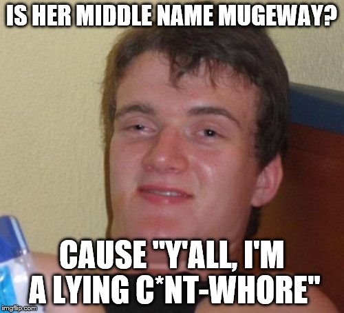 10 Guy Meme | IS HER MIDDLE NAME MUGEWAY? CAUSE "Y'ALL, I'M A LYING C*NT-W**RE" | image tagged in memes,10 guy | made w/ Imgflip meme maker