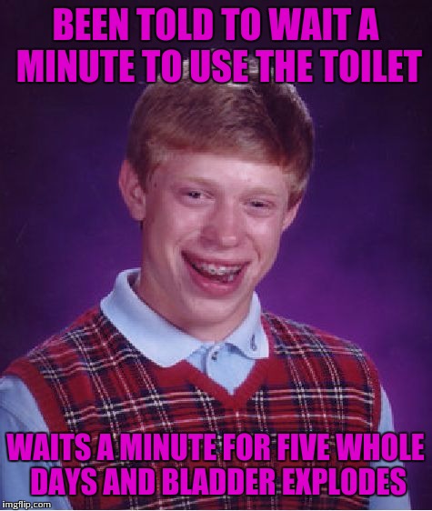 Bad Luck Brian Meme | BEEN TOLD TO WAIT A MINUTE TO USE THE TOILET WAITS A MINUTE FOR FIVE WHOLE DAYS AND BLADDER EXPLODES | image tagged in memes,bad luck brian | made w/ Imgflip meme maker