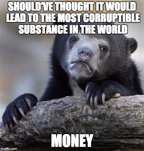 Confession Bear Meme | SHOULD'VE THOUGHT IT WOULD LEAD TO THE MOST CORRUPTIBLE SUBSTANCE IN THE WORLD MONEY | image tagged in memes,confession bear | made w/ Imgflip meme maker