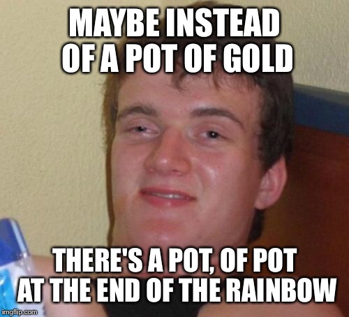 MAYBE INSTEAD OF A POT OF GOLD THERE'S A POT, OF POT AT THE END OF THE RAINBOW | image tagged in memes,10 guy | made w/ Imgflip meme maker