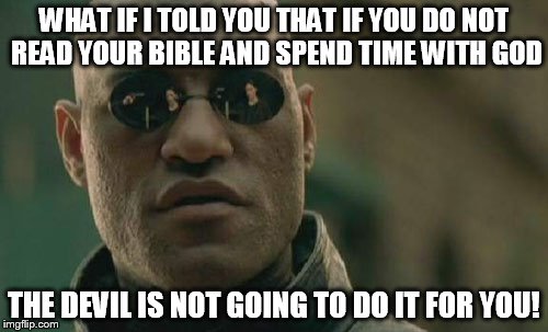 Matrix Morpheus |  WHAT IF I TOLD YOU THAT IF YOU DO NOT READ YOUR BIBLE AND SPEND TIME WITH GOD; THE DEVIL IS NOT GOING TO DO IT FOR YOU! | image tagged in memes,matrix morpheus | made w/ Imgflip meme maker