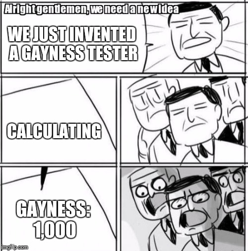 Alright Gentlemen We Need A New Idea | WE JUST INVENTED A GAYNESS TESTER; CALCULATING; GAYNESS: 1,000 | image tagged in memes,alright gentlemen we need a new idea | made w/ Imgflip meme maker
