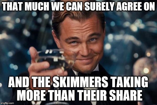 Leonardo Dicaprio Cheers Meme | THAT MUCH WE CAN SURELY AGREE ON AND THE SKIMMERS TAKING MORE THAN THEIR SHARE | image tagged in memes,leonardo dicaprio cheers | made w/ Imgflip meme maker