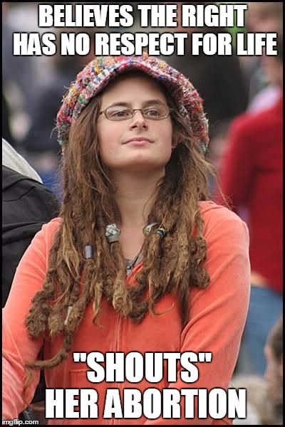 college liberal | BELIEVES THE RIGHT HAS NO RESPECT FOR LIFE "SHOUTS" HER ABORTION | image tagged in college liberal | made w/ Imgflip meme maker