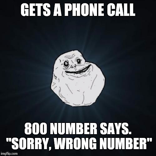 Forever Alone Meme | GETS A PHONE CALL; 800 NUMBER SAYS. "SORRY, WRONG NUMBER" | image tagged in memes,forever alone | made w/ Imgflip meme maker