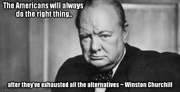 winston churchill | The Americans will always do the right thing.. after they've exhausted all the alternatives
~ Winston Churchill | image tagged in winston churchill | made w/ Imgflip meme maker