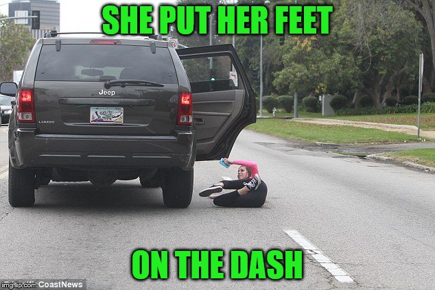women vs. cars | SHE PUT HER FEET; ON THE DASH | image tagged in woman,cars,alright gentlemen we need a new idea,funny,domestic abuse,stupid girl meme | made w/ Imgflip meme maker