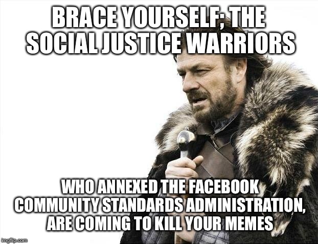 Brace Yourselves X is Coming Meme | BRACE YOURSELF; THE SOCIAL JUSTICE WARRIORS; WHO ANNEXED THE FACEBOOK COMMUNITY STANDARDS ADMINISTRATION, ARE COMING TO KILL YOUR MEMES | image tagged in memes,brace yourselves x is coming | made w/ Imgflip meme maker