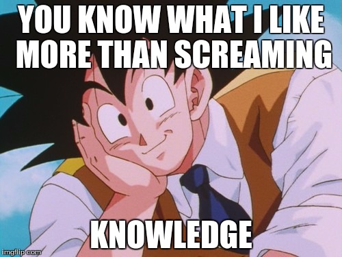 Condescending Goku Meme | YOU KNOW WHAT I LIKE MORE THAN SCREAMING; KNOWLEDGE | image tagged in memes,condescending goku | made w/ Imgflip meme maker