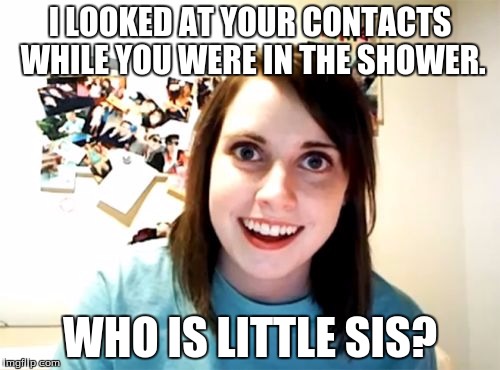 Overly Attached Girlfriend | I LOOKED AT YOUR CONTACTS WHILE YOU WERE IN THE SHOWER. WHO IS LITTLE SIS? | image tagged in memes,overly attached girlfriend | made w/ Imgflip meme maker