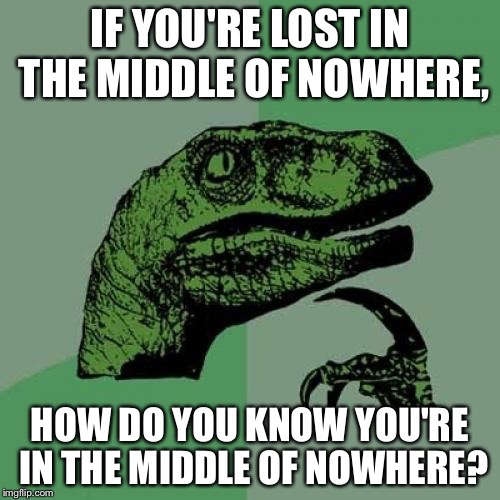 Hmmmmm..... | IF YOU'RE LOST IN THE MIDDLE OF NOWHERE, HOW DO YOU KNOW YOU'RE IN THE MIDDLE OF NOWHERE? | image tagged in memes,philosoraptor | made w/ Imgflip meme maker