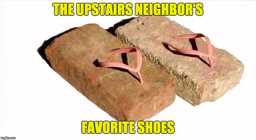 For those who have lived in apartments or condos ... | THE UPSTAIRS NEIGHBOR'S; FAVORITE SHOES | image tagged in concrete flip flops,neighbor,first world problems,shoes | made w/ Imgflip meme maker