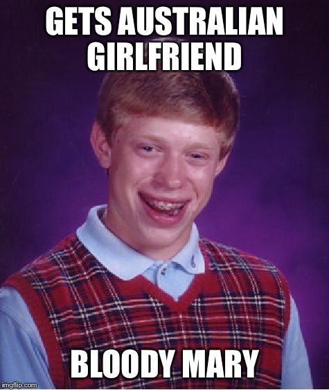 Bad Luck Brian | GETS AUSTRALIAN GIRLFRIEND; BLOODY MARY | image tagged in memes,bad luck brian | made w/ Imgflip meme maker