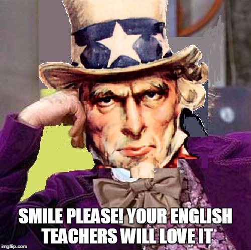 creepy condescending uncle sam | SMILE PLEASE! YOUR ENGLISH TEACHERS WILL LOVE IT | image tagged in creepy condescending uncle sam | made w/ Imgflip meme maker