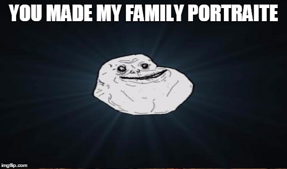 YOU MADE MY FAMILY PORTRAITE | made w/ Imgflip meme maker