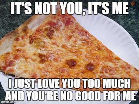 IT'S NOT YOU, IT'S ME; I JUST LOVE YOU TOO MUCH AND YOU'RE NO GOOD FOR ME | image tagged in break up,eating healthy,good choices | made w/ Imgflip meme maker