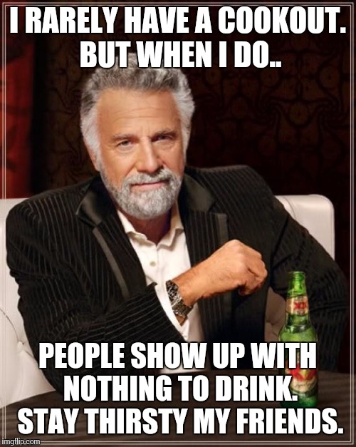 The Most Interesting Man In The World | I RARELY HAVE A COOKOUT. BUT WHEN I DO.. PEOPLE SHOW UP WITH NOTHING TO DRINK. STAY THIRSTY MY FRIENDS. | image tagged in memes,the most interesting man in the world | made w/ Imgflip meme maker
