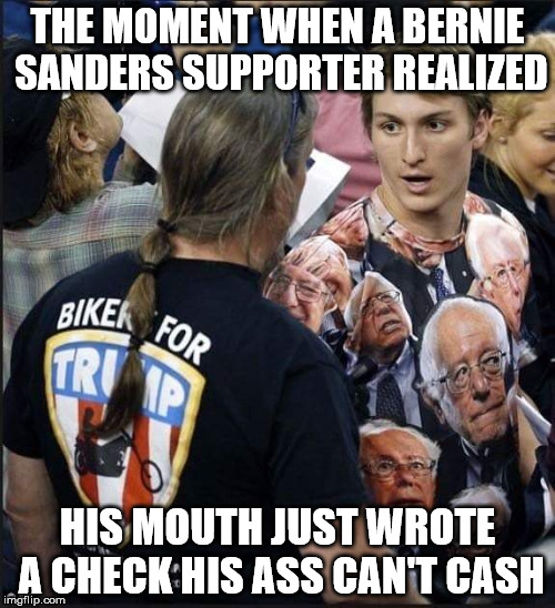 Trump 2016 | THE MOMENT WHEN A BERNIE SANDERS SUPPORTER REALIZED; HIS MOUTH JUST WROTE A CHECK HIS ASS CAN'T CASH | image tagged in donald trump,trump,bernie sanders | made w/ Imgflip meme maker