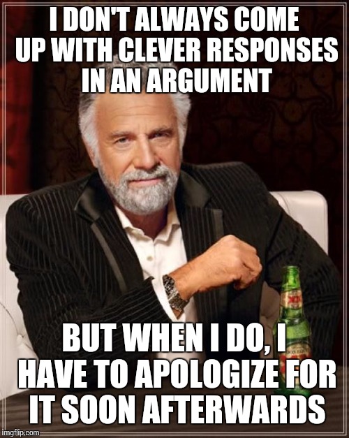 If someone could just tell me where that "line" is you shouldn't cross, it would save us all a lot of trouble. | I DON'T ALWAYS COME UP WITH CLEVER RESPONSES IN AN ARGUMENT; BUT WHEN I DO, I HAVE TO APOLOGIZE FOR IT SOON AFTERWARDS | image tagged in memes,the most interesting man in the world | made w/ Imgflip meme maker